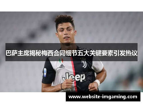 巴萨主席揭秘梅西合同细节五大关键要素引发热议