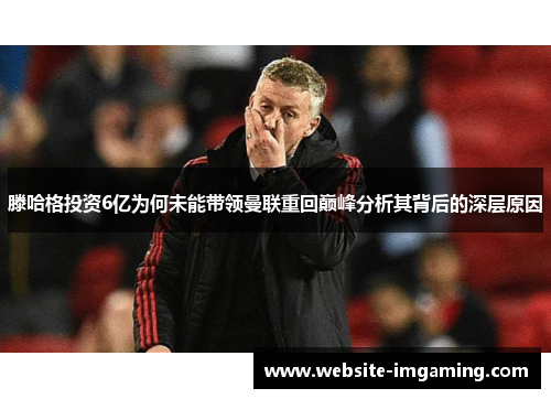 滕哈格投资6亿为何未能带领曼联重回巅峰分析其背后的深层原因