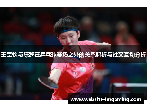 王楚钦与陈梦在乒乓球赛场之外的关系解析与社交互动分析