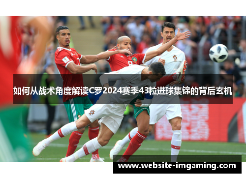 如何从战术角度解读C罗2024赛季43粒进球集锦的背后玄机