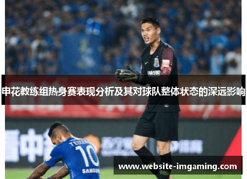 申花教练组热身赛表现分析及其对球队整体状态的深远影响