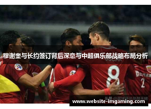 穆谢奎与长约签订背后深意与中超俱乐部战略布局分析