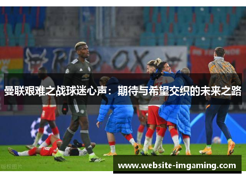 曼联艰难之战球迷心声：期待与希望交织的未来之路