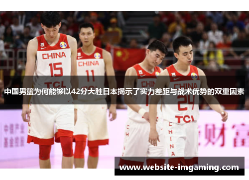 中国男篮为何能够以42分大胜日本揭示了实力差距与战术优势的双重因素
