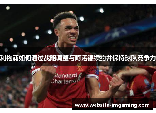 利物浦如何通过战略调整与阿诺德续约并保持球队竞争力