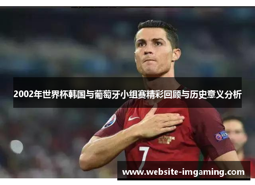2002年世界杯韩国与葡萄牙小组赛精彩回顾与历史意义分析