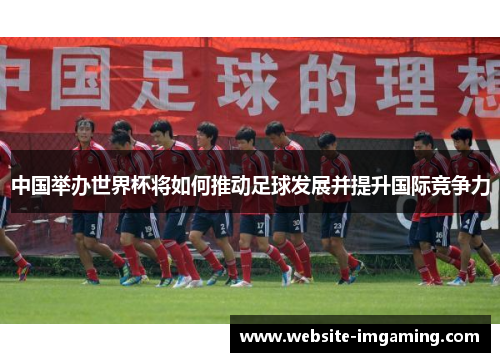 中国举办世界杯将如何推动足球发展并提升国际竞争力