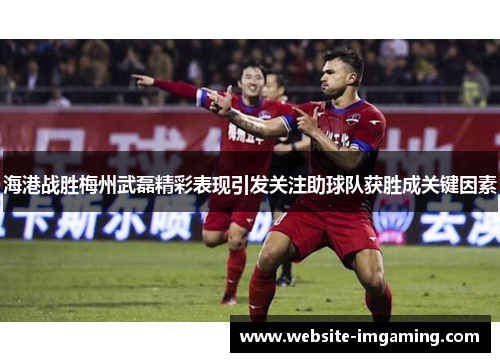 海港战胜梅州武磊精彩表现引发关注助球队获胜成关键因素