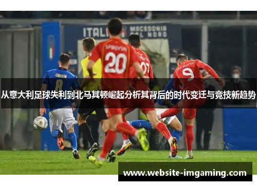 从意大利足球失利到北马其顿崛起分析其背后的时代变迁与竞技新趋势