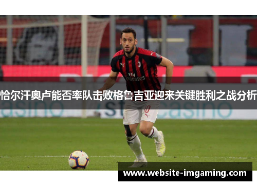 恰尔汗奥卢能否率队击败格鲁吉亚迎来关键胜利之战分析