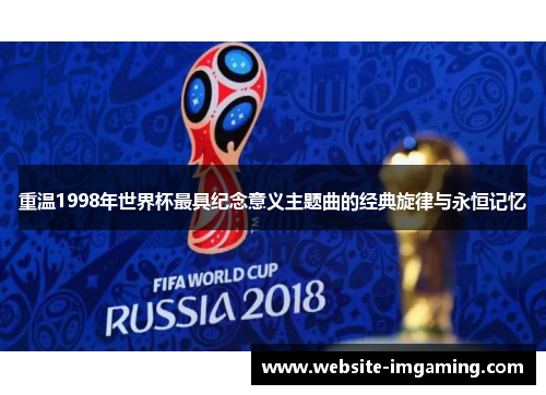 重温1998年世界杯最具纪念意义主题曲的经典旋律与永恒记忆