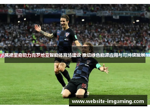 莫德里奇助力克罗地亚智能体育场建设 推动绿色能源应用与可持续发展