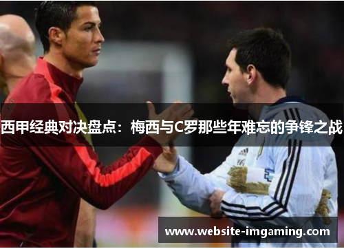 西甲经典对决盘点:梅西与C罗那些年难忘的争锋之战 西甲经典对决盘点:梅西与C罗那些年难忘的争锋之战