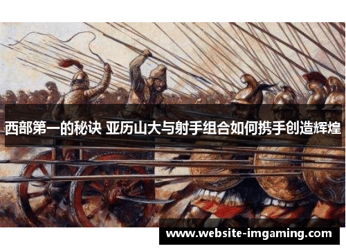西部第一的秘诀 亚历山大与射手组合如何携手创造辉煌 西部第一的秘诀 亚历山大与射手组合如何携手创造辉煌