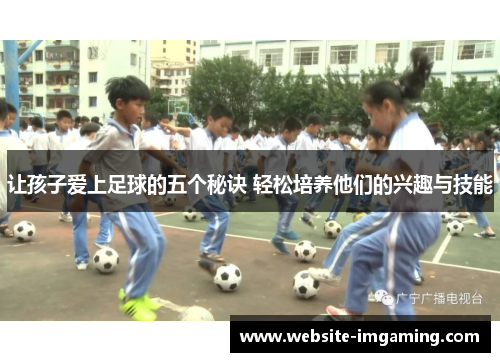 让孩子爱上足球的五个秘诀 轻松培养他们的兴趣与技能 让孩子爱上足球的五个秘诀 轻松培养他们的兴趣与技能