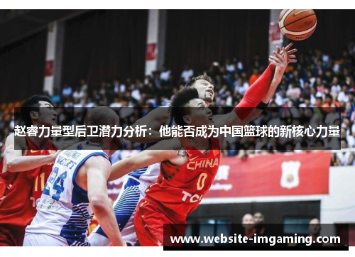 赵睿力量型后卫潜力分析：他能否成为中国篮球的新核心力量