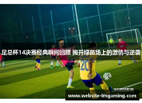足总杯14决赛经典瞬间回顾 揭开绿茵场上的激情与逆袭