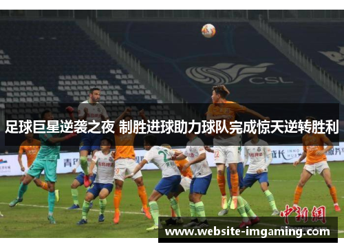 足球巨星逆袭之夜 制胜进球助力球队完成惊天逆转胜利