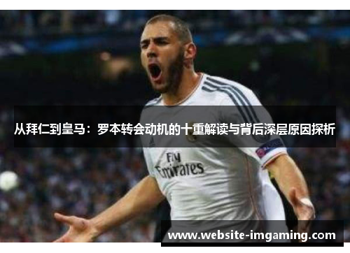 从拜仁到皇马：罗本转会动机的十重解读与背后深层原因探析