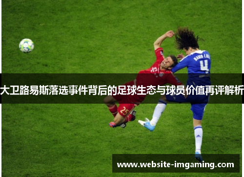 大卫路易斯落选事件背后的足球生态与球员价值再评解析