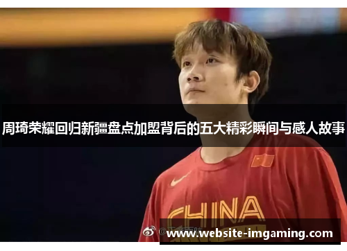 周琦荣耀回归新疆盘点加盟背后的五大精彩瞬间与感人故事 周琦荣耀回归新疆盘点加盟背后的五大精彩瞬间与感人故事