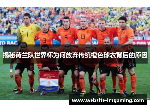 揭秘荷兰队世界杯为何放弃传统橙色球衣背后的原因