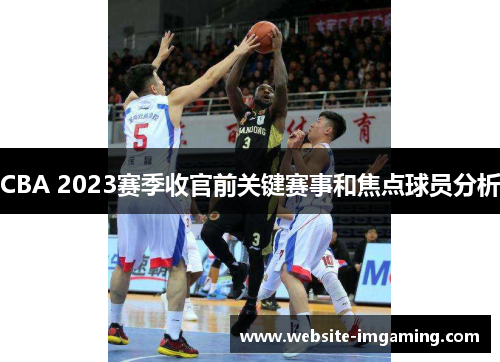 CBA 2023赛季收官前关键赛事和焦点球员分析