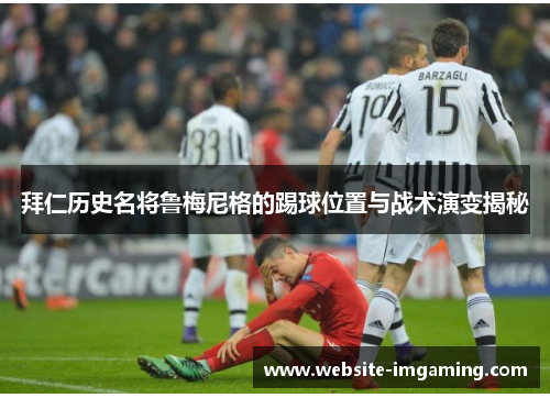 拜仁历史名将鲁梅尼格的踢球位置与战术演变揭秘 拜仁历史名将鲁梅尼格的踢球位置与战术演变揭秘