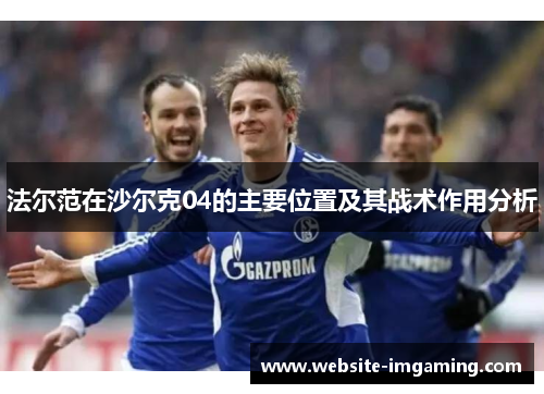 法尔范在沙尔克04的主要位置及其战术作用分析 法尔范在沙尔克04的主要位置及其战术作用分析