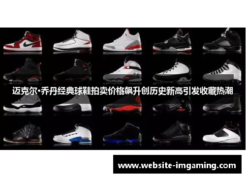 迈克尔·乔丹经典球鞋拍卖价格飙升创历史新高引发收藏热潮 迈克尔·乔丹经典球鞋拍卖价格飙升创历史新高引发收藏热潮